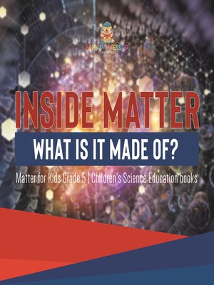 cover image of Inside Matter --What Is It Made Of?--Matter for Kids Grade 5--Children's Science Education books